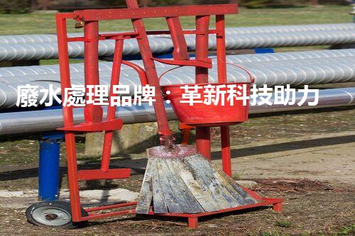 廢水處理品牌：革新科技助力環(huán)境保護(hù)，你知道它的秘密嗎？